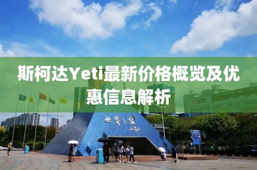 斯柯達Yeti最新價格概覽及優惠信息解析