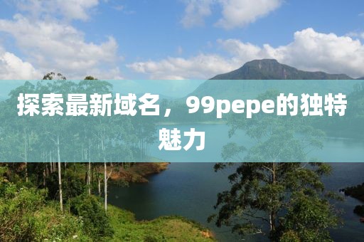 探索最新域名，99pepe的獨特魅力