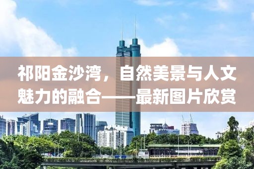 祁陽金沙灣，自然美景與人文魅力的融合——最新圖片欣賞