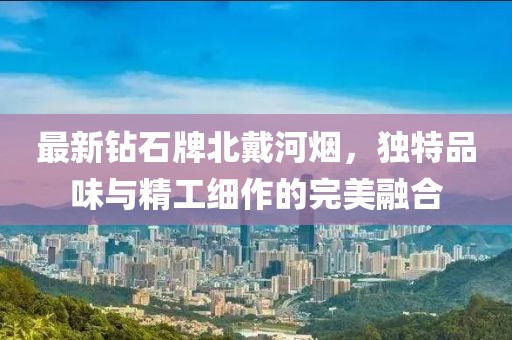 最新鉆石牌北戴河煙，獨特品味與精工細作的完美融合