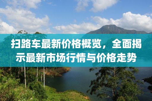 掃路車最新價格概覽，全面揭示最新市場行情與價格走勢