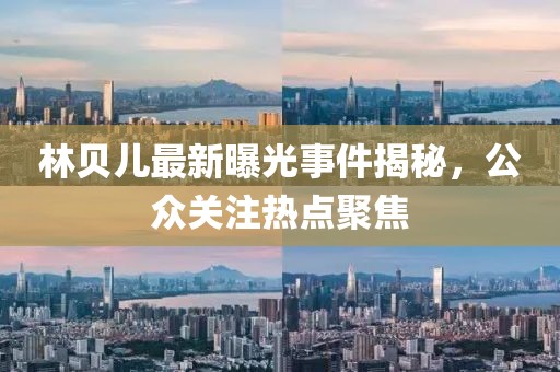 林貝兒最新曝光事件揭秘，公眾關注熱點聚焦