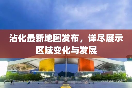 沾化最新地圖發布，詳盡展示區域變化與發展