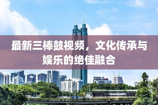 最新三棒鼓視頻，文化傳承與娛樂的絕佳融合