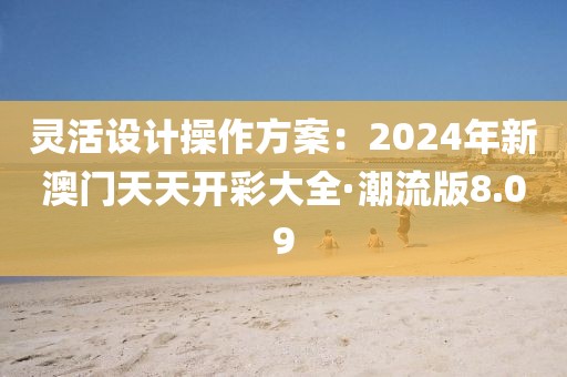靈活設計操作方案：2024年新澳門天天開彩大全·潮流版8.09