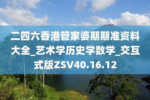 二四六香港管家婆期期準資料大全_藝術學歷史學數學_交互式版ZSV40.16.12