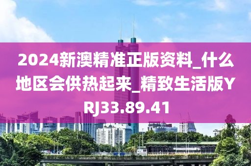 2024新澳精準正版資料_什么地區會供熱起來_精致生活版YRJ33.89.41