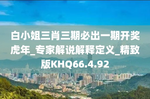 白小姐三肖三期必出一期開獎虎年_專家解說解釋定義_精致版KHQ66.4.92