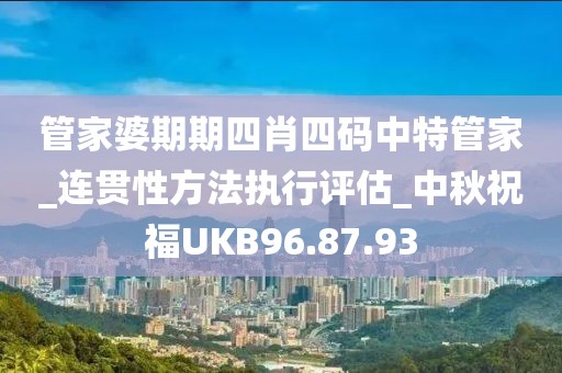 管家婆期期四肖四碼中特管家_連貫性方法執行評估_中秋祝福UKB96.87.93