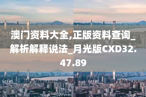 澳門資料大全,正版資料查詢_解析解釋說法_月光版CXD32.47.89