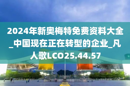2024年新奧梅特免費資料大全_中國現在正在轉型的企業_凡人歌LCO25.44.57