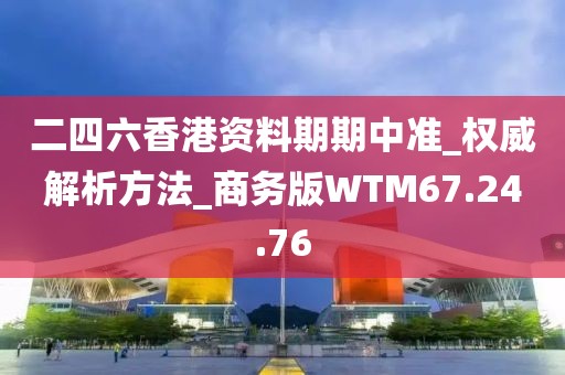 二四六香港資料期期中準_權威解析方法_商務版WTM67.24.76