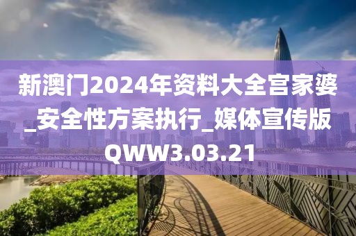 新澳門2024年資料大全宮家婆_安全性方案執行_媒體宣傳版QWW3.03.21