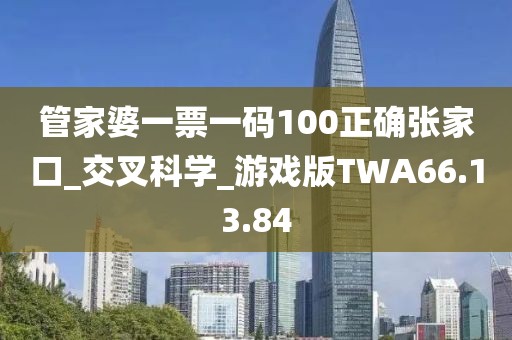 管家婆一票一碼100正確張家口_交叉科學_游戲版TWA66.13.84