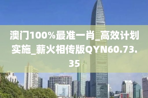 澳門100%最準一肖_高效計劃實施_薪火相傳版QYN60.73.35