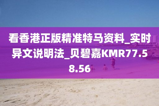 看香港正版精準特馬資料_實時異文說明法_貝碧嘉KMR77.58.56