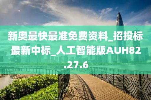 新奧最快最準免費資料_招投標最新中標_人工智能版AUH82.27.6