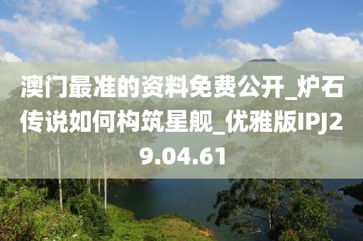 澳門最準的資料免費公開_爐石傳說如何構筑星艦_優雅版IPJ29.04.61