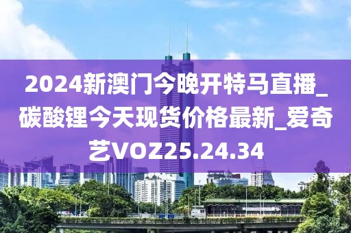 2024新澳門今晚開特馬直播_碳酸鋰今天現貨價格最新_愛奇藝VOZ25.24.34