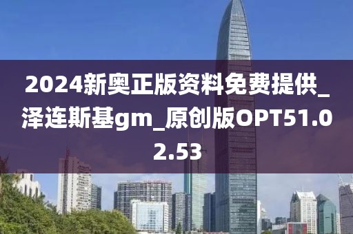 2024新奧正版資料免費提供_澤連斯基gm_原創版OPT51.02.53