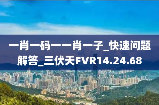 一肖一碼一一肖一子_快速問題解答_三伏天FVR14.24.68