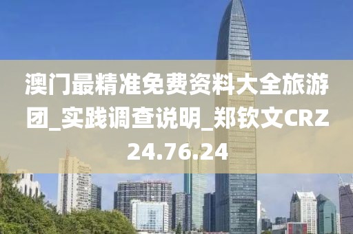 澳門最精準免費資料大全旅游團_實踐調查說明_鄭欽文CRZ24.76.24