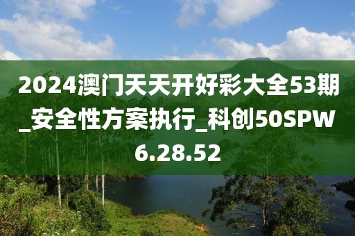 2024澳門天天開好彩大全53期_安全性方案執行_科創50SPW6.28.52