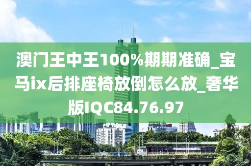 澳門王中王100%期期準確_寶馬ix后排座椅放倒怎么放_奢華版IQC84.76.97