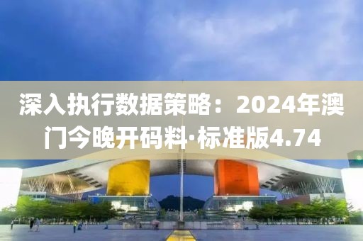 深入執行數據策略：2024年澳門今晚開碼料·標準版4.74