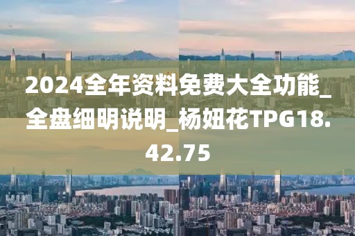 2024全年資料免費大全功能_全盤細明說明_楊妞花TPG18.42.75