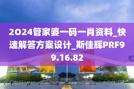 2O24管家婆一碼一肖資料_快速解答方案設計_斯佳輝PRF99.16.82