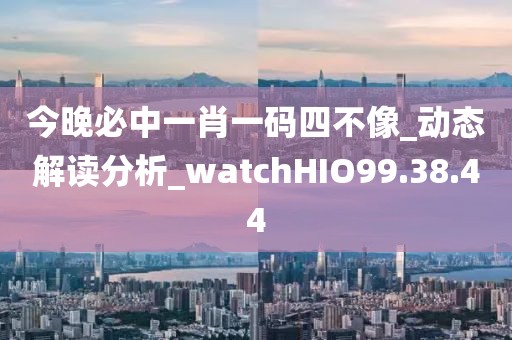 今晚必中一肖一碼四不像_動態解讀分析_watchHIO99.38.44