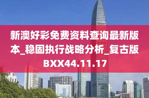 新澳好彩免費資料查詢最新版本_穩固執行戰略分析_復古版BXX44.11.17