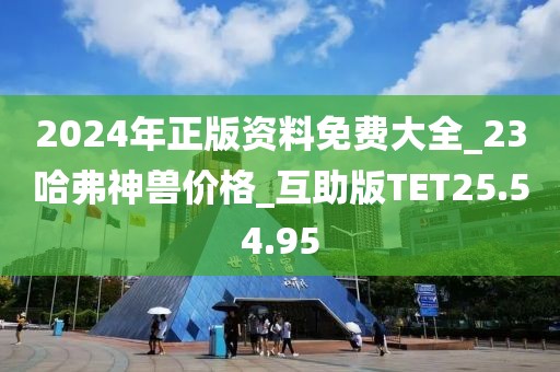 2024年正版資料免費大全_23哈弗神獸價格_互助版TET25.54.95