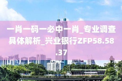 一肖一碼一必中一肖_專業調查具體解析_興業銀行ZFP58.58.37