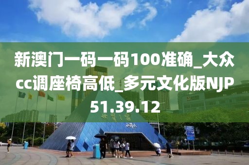 新澳門一碼一碼100準確_大眾cc調座椅高低_多元文化版NJP51.39.12
