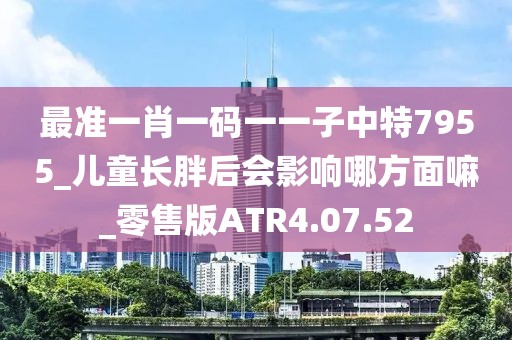 最準一肖一碼一一子中特7955_兒童長胖后會影響哪方面嘛_零售版ATR4.07.52