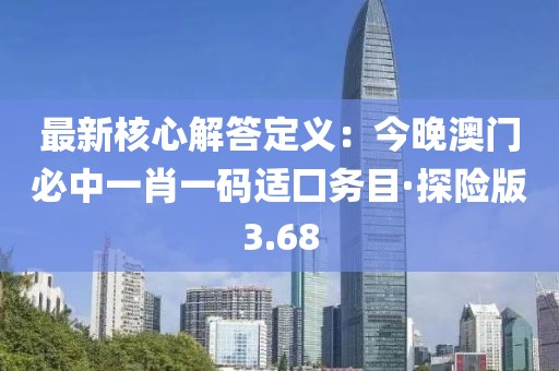 最新核心解答定義：今晚澳門必中一肖一碼適囗務目·探險版3.68