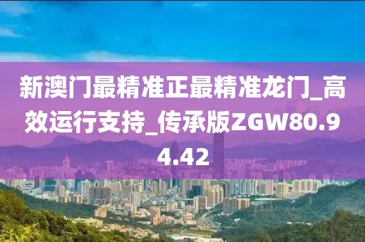 新澳門最精準正最精準龍門_高效運行支持_傳承版ZGW80.94.42