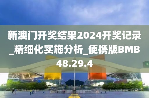 新澳門開獎結果2024開獎記錄_精細化實施分析_便攜版BMB48.29.4