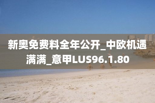 新奧免費料全年公開_中歐機遇滿滿_意甲LUS96.1.80