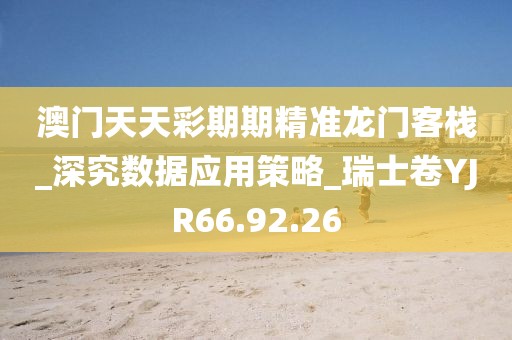 澳門天天彩期期精準龍門客棧_深究數據應用策略_瑞士卷YJR66.92.26
