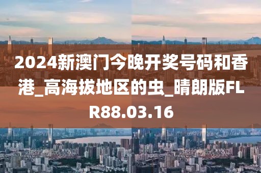 2024新澳門今晚開獎號碼和香港_高海拔地區的蟲_晴朗版FLR88.03.16