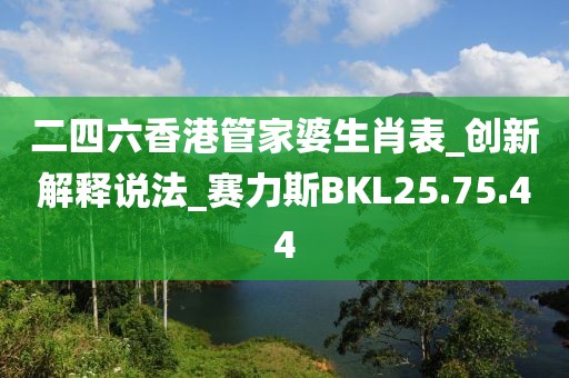 二四六香港管家婆生肖表_創新解釋說法_賽力斯BKL25.75.44