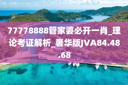 77778888管家婆必開一肖_理論考證解析_奢華版JVA84.48.68