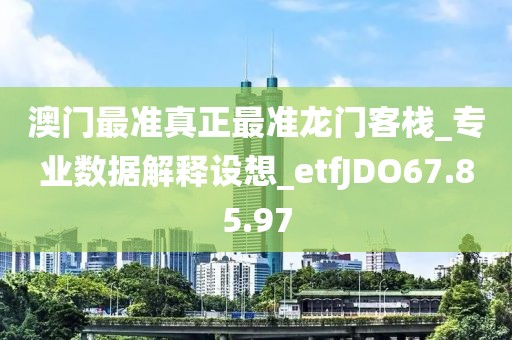 澳門最準真正最準龍門客棧_專業數據解釋設想_etfJDO67.85.97