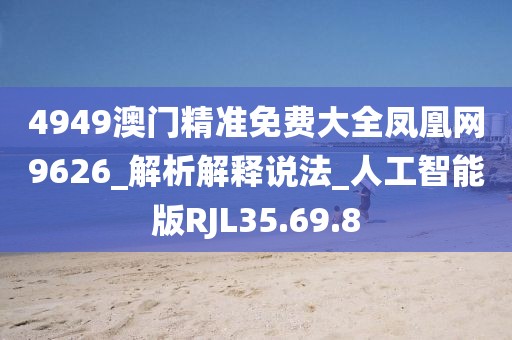 4949澳門精準免費大全鳳凰網9626_解析解釋說法_人工智能版RJL35.69.8