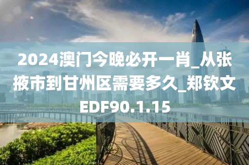 2024澳門今晚必開一肖_從張掖市到甘州區需要多久_鄭欽文EDF90.1.15