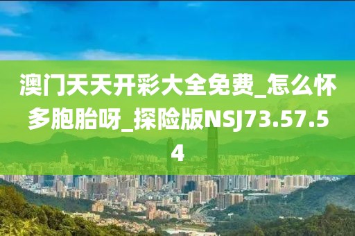 澳門天天開彩大全免費_怎么懷多胞胎呀_探險版NSJ73.57.54