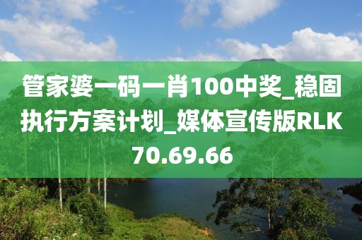 管家婆一碼一肖100中獎_穩固執行方案計劃_媒體宣傳版RLK70.69.66